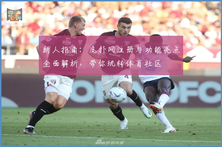 新人指南：虎扑网注册与功能亮点全面解析，带你玩转体育社区