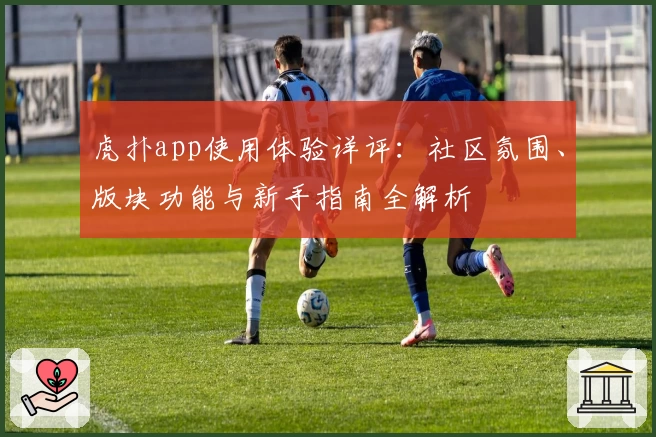 虎扑app使用体验详评：社区氛围、版块功能与新手指南全解析