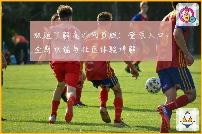 极速了解虎扑网页版：登录入口、全新功能与社区体验详解