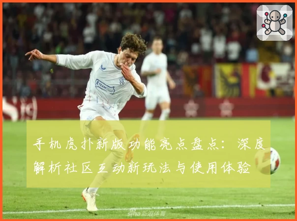 手机虎扑新版功能亮点盘点：深度解析社区互动新玩法与使用体验