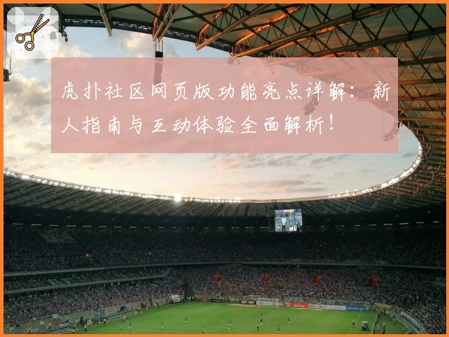 虎扑社区网页版功能亮点详解：新人指南与互动体验全面解析！