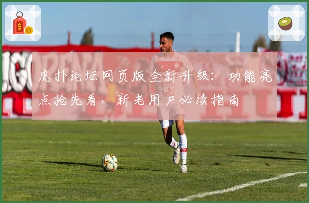 虎扑论坛网页版全新升级：功能亮点抢先看，新老用户必读指南