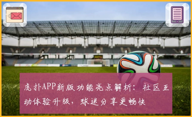虎扑APP新版功能亮点解析：社区互动体验升级，球迷分享更畅快