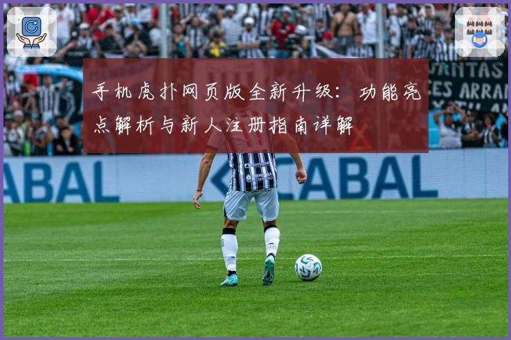手机虎扑网页版全新升级：功能亮点解析与新人注册指南详解