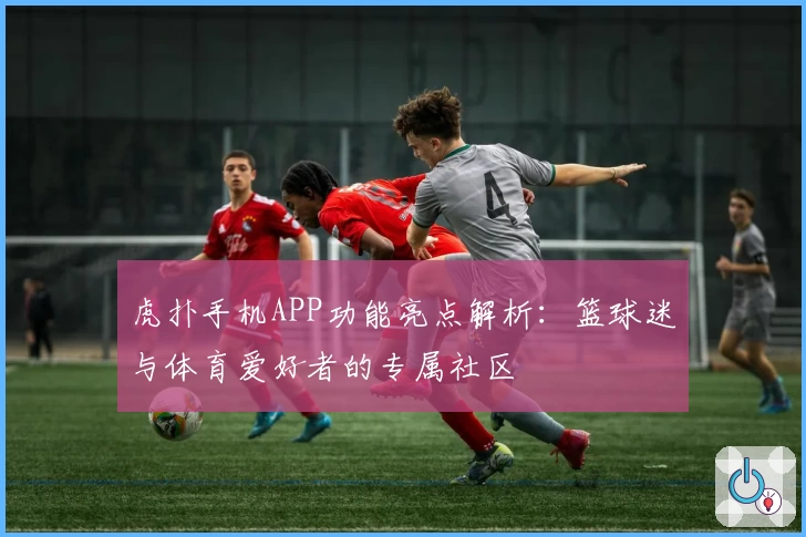虎扑手机APP功能亮点解析：篮球迷与体育爱好者的专属社区