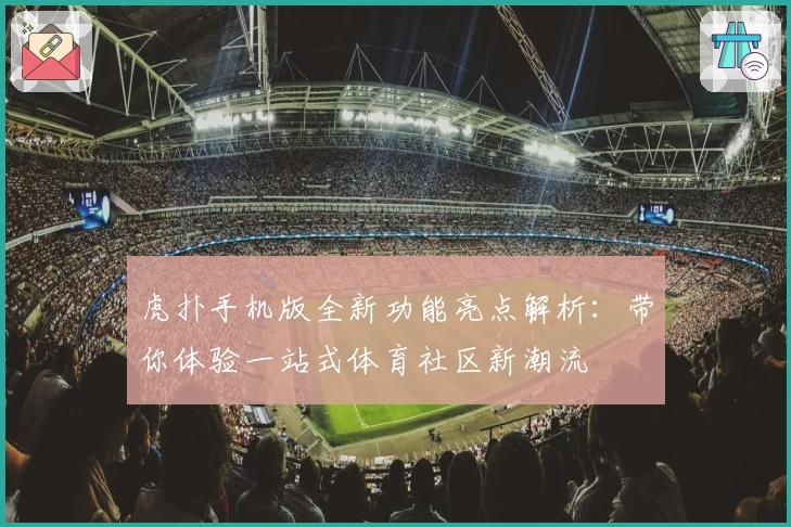 虎扑手机版全新功能亮点解析：带你体验一站式体育社区新潮流