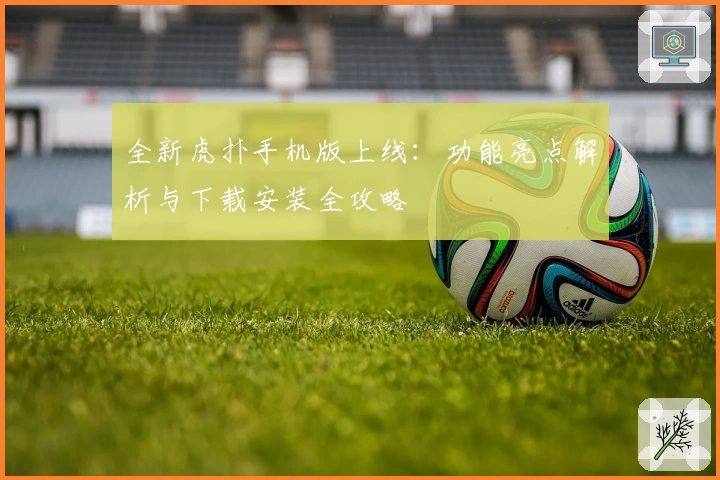 全新虎扑手机版上线：功能亮点解析与下载安装全攻略