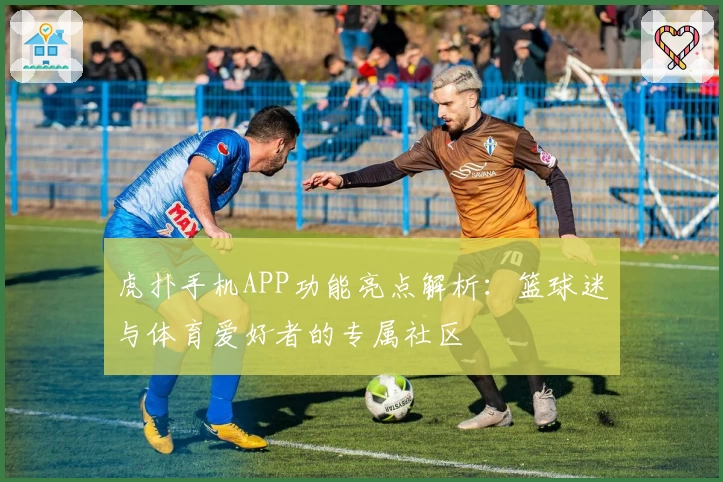虎扑手机APP功能亮点解析：篮球迷与体育爱好者的专属社区
