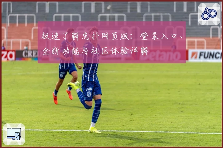 极速了解虎扑网页版：登录入口、全新功能与社区体验详解