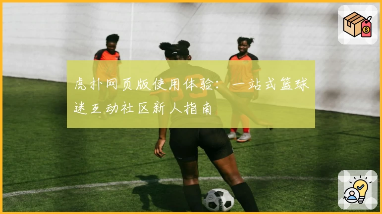 虎扑网页版使用体验：一站式篮球迷互动社区新人指南
