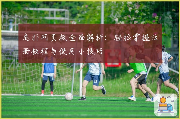 虎扑网页版全面解析:轻松掌握注册教程与使用小技巧