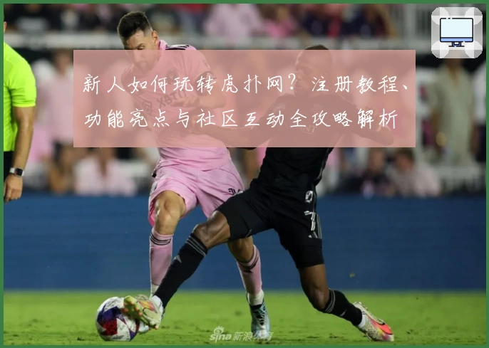 新人如何玩转虎扑网？注册教程、功能亮点与社区互动全攻略解析