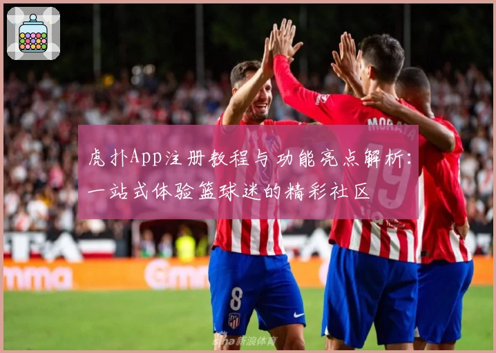 虎扑App注册教程与功能亮点解析:一站式体验篮球迷的精彩社区