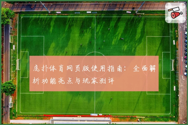 虎扑体育网页版使用指南：全面解析功能亮点与玩家测评