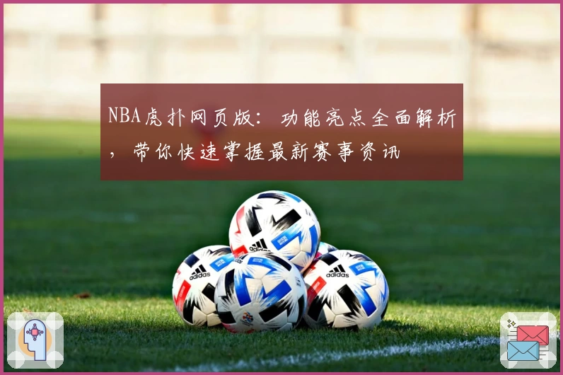 NBA虎扑网页版：功能亮点全面解析，带你快速掌握最新赛事资讯