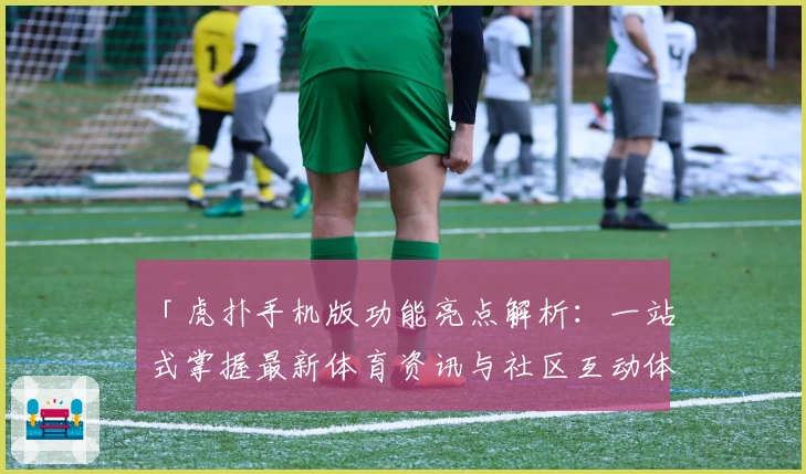 「虎扑手机版功能亮点解析：一站式掌握最新体育资讯与社区互动体验」