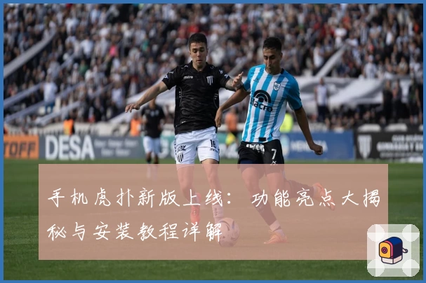 手机虎扑新版上线：功能亮点大揭秘与安装教程详解