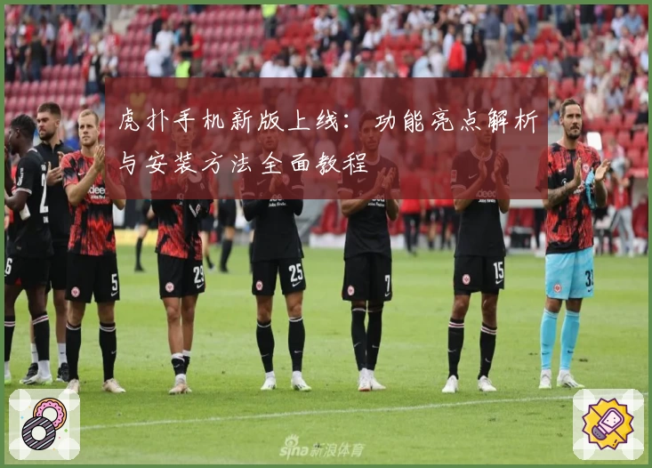 虎扑手机新版上线：功能亮点解析与安装方法全面教程