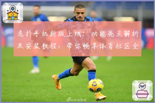 虎扑手机新版上线：功能亮点解析及安装教程，带你畅享体育社区全新体验