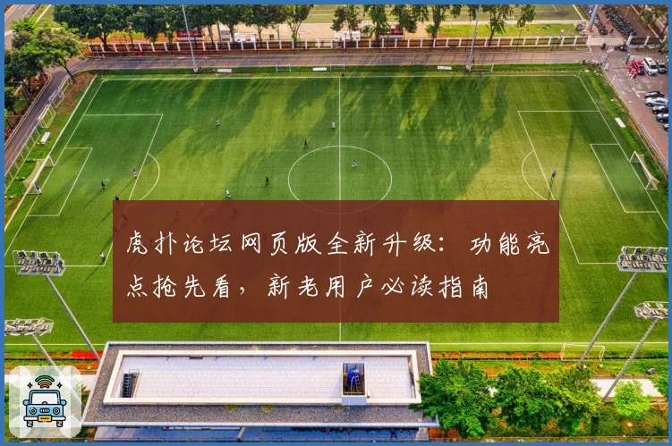 虎扑论坛网页版全新升级：功能亮点抢先看，新老用户必读指南