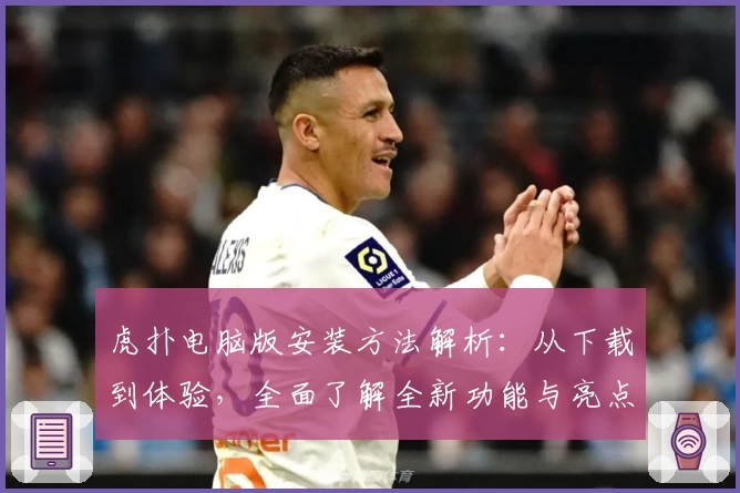 虎扑电脑版安装方法解析：从下载到体验，全面了解全新功能与亮点