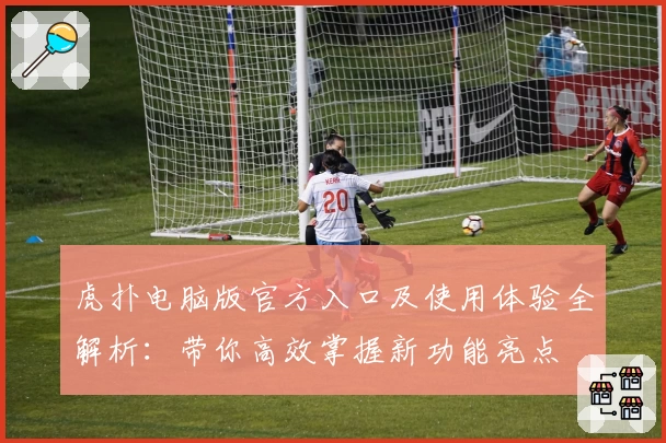 虎扑电脑版官方入口及使用体验全解析：带你高效掌握新功能亮点