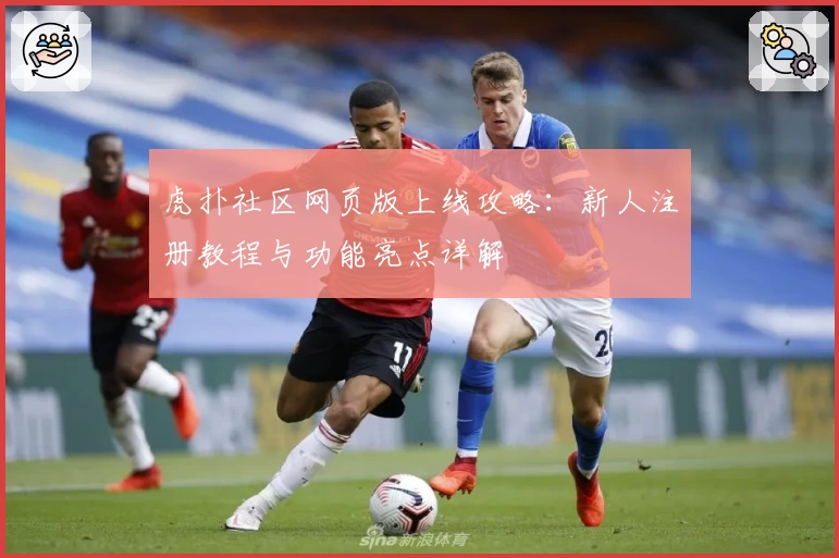 虎扑社区网页版上线攻略：新人注册教程与功能亮点详解
