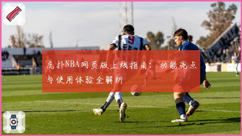 虎扑NBA网页版上线指南：功能亮点与使用体验全解析