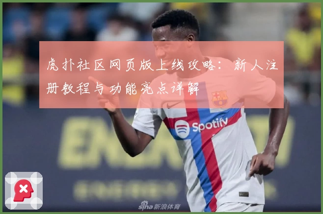 虎扑社区网页版上线攻略：新人注册教程与功能亮点详解