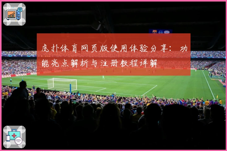 虎扑体育网页版使用体验分享：功能亮点解析与注册教程详解