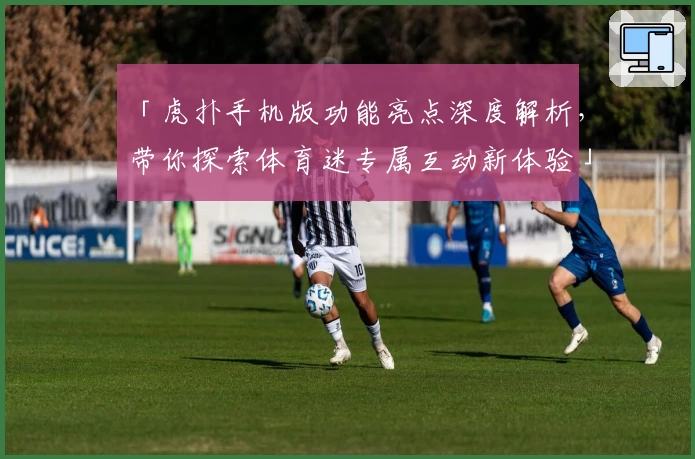 「虎扑手机版功能亮点深度解析，带你探索体育迷专属互动新体验」