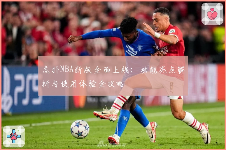 虎扑NBA新版全面上线：功能亮点解析与使用体验全攻略